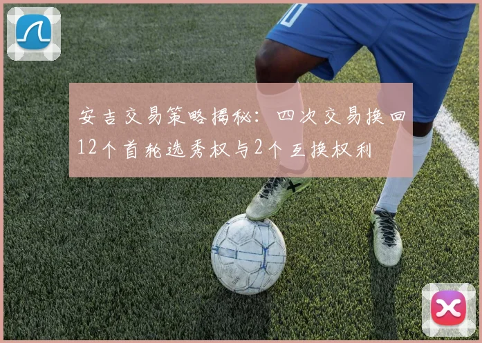 安吉交易策略揭秘：四次交易换回12个首轮选秀权与2个互换权利