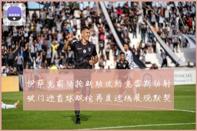 伊萨克前场抢断助攻约克雷斯劲射破门迎首球双枪再度连线展现默契
