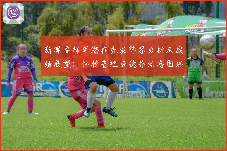 新赛季绿军潜在先发阵容分析及战绩展望：怀特普理查德乔治塔图姆奎塔组合