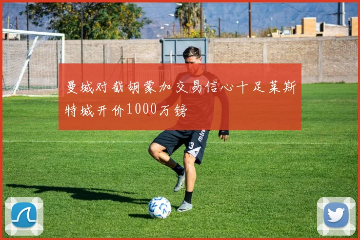 曼城对截胡蒙加交易信心十足莱斯特城开价1000万镑