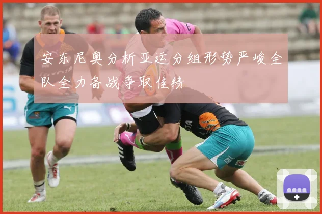 安东尼奥分析亚运分组形势严峻全队全力备战争取佳绩