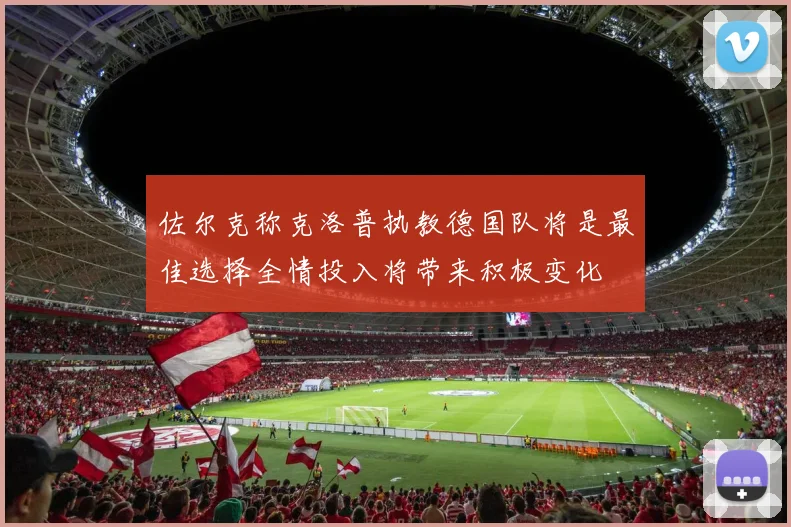 佐尔克称克洛普执教德国队将是最佳选择全情投入将带来积极变化