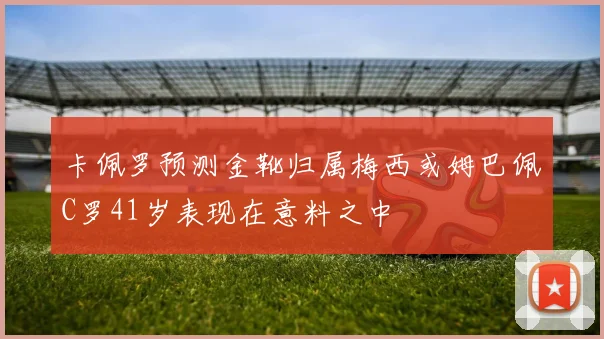 卡佩罗预测金靴归属梅西或姆巴佩C罗41岁表现在意料之中