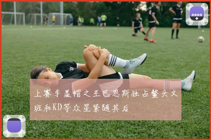 上赛季盖帽之王巴恩斯独占鳌头文班和KD等众星紧随其后