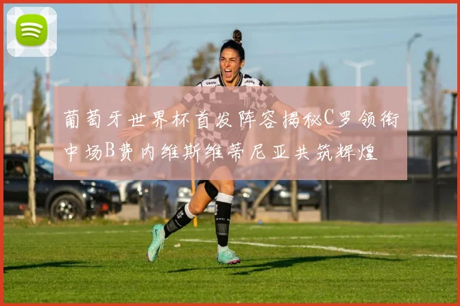 葡萄牙世界杯首发阵容揭秘C罗领衔中场B费内维斯维蒂尼亚共筑辉煌