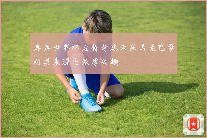 库库世界杯后将考虑未来马竞巴萨对其表现出浓厚兴趣