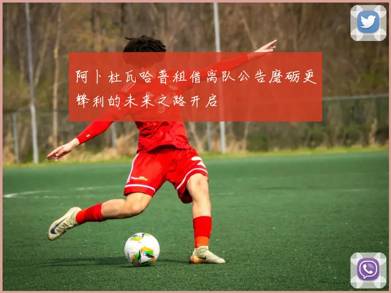 阿卜杜瓦哈普租借离队公告磨砺更锋利的未来之路开启