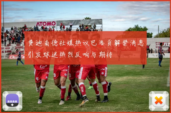 费迪南德社媒热议巴洛贡解禁消息引发球迷热烈反响与期待