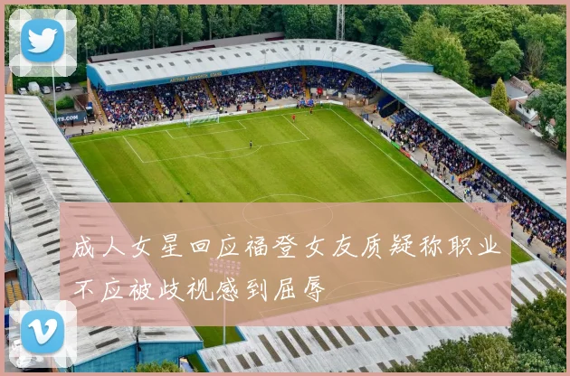 成人女星回应福登女友质疑称职业不应被歧视感到屈辱
