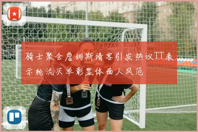 骑士聚会詹姆斯请客引发热议TT表示轮流买单彰显体面人风范