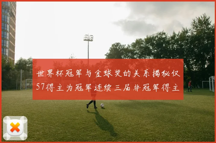 世界杯冠军与金球奖的关系揭秘仅57得主为冠军连续三届非冠军得主分析