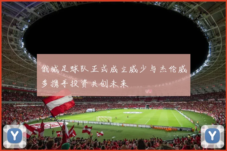 俄城足球队正式成立威少与杰伦威多携手投资共创未来