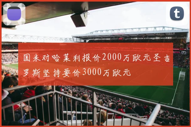 国米对哈莱利报价2000万欧元圣吉罗斯坚持要价3000万欧元