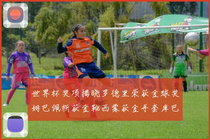 世界杯奖项揭晓罗德里荣获金球奖姆巴佩斩获金靴西蒙获金手套库巴西新秀崭露头角