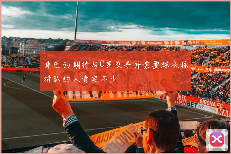 库巴西期待与C罗交手并索要球衣称排队的人肯定不少