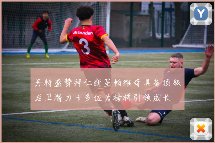 丹特盛赞拜仁新星帕维奇具备顶级后卫潜力卡多佐为榜样引领成长
