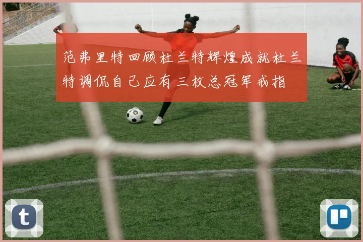 范弗里特回顾杜兰特辉煌成就杜兰特调侃自己应有三枚总冠军戒指