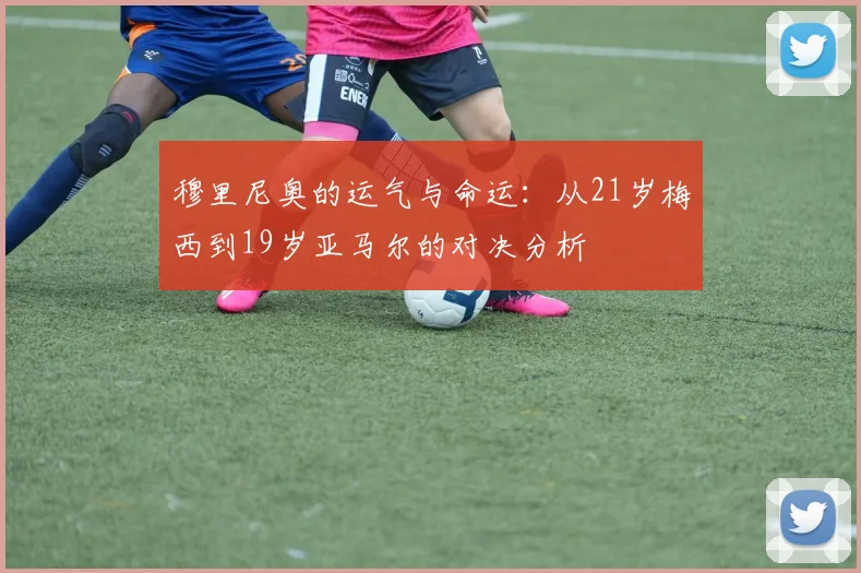穆里尼奥的运气与命运：从21岁梅西到19岁亚马尔的对决分析