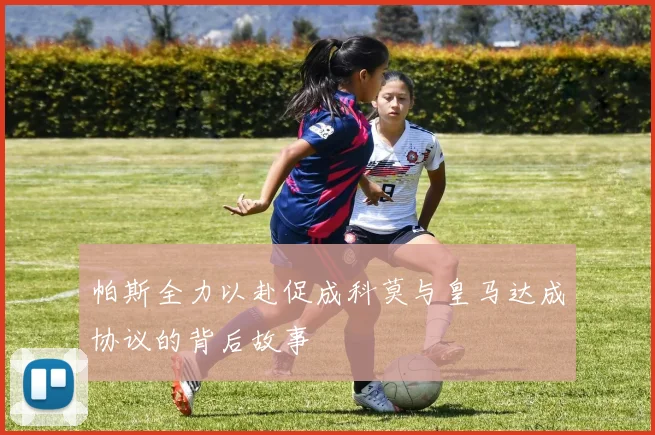 帕斯全力以赴促成科莫与皇马达成协议的背后故事