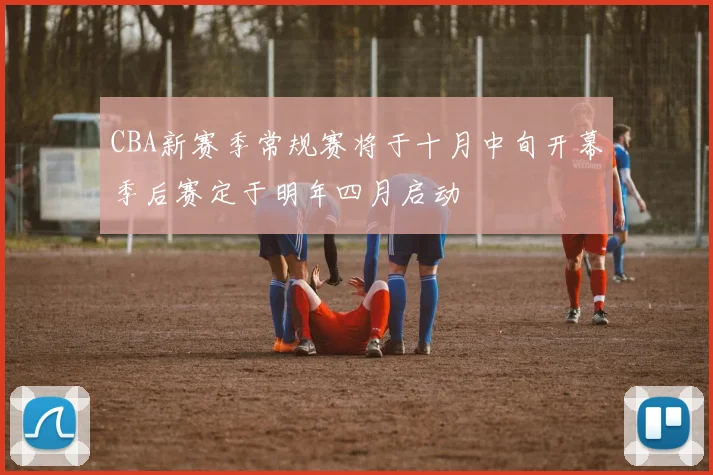 CBA新赛季常规赛将于十月中旬开幕季后赛定于明年四月启动