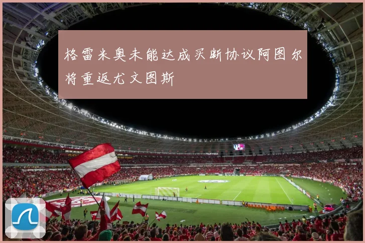 格雷米奥未能达成买断协议阿图尔将重返尤文图斯