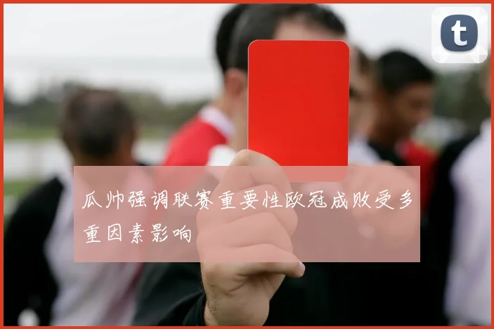 瓜帅强调联赛重要性欧冠成败受多重因素影响