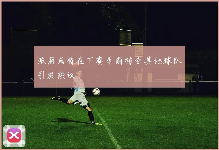 浓眉或将在下赛季前转会其他球队引发热议