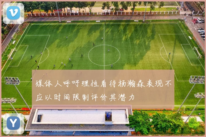 媒体人呼吁理性看待杨瀚森表现不应以时间限制评价其潜力
