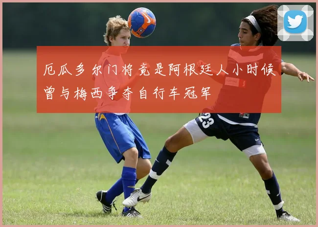 厄瓜多尔门将竟是阿根廷人小时候曾与梅西争夺自行车冠军