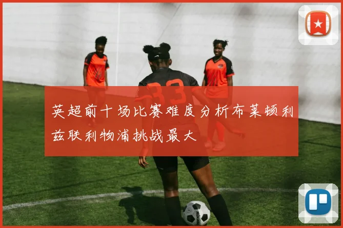 英超前十场比赛难度分析布莱顿利兹联利物浦挑战最大
