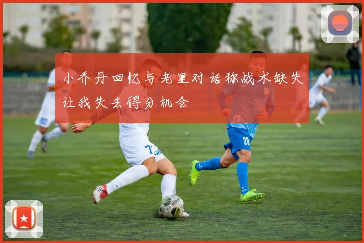 小乔丹回忆与老里对话称战术缺失让我失去得分机会