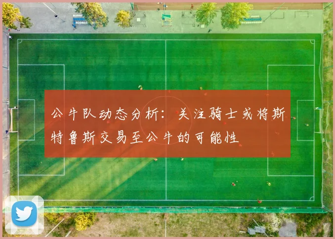 公牛队动态分析:关注骑士或将斯特鲁斯交易至公牛的可能性