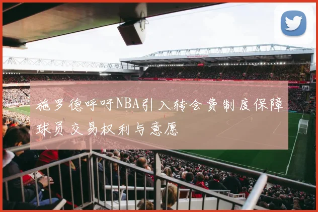 施罗德呼吁NBA引入转会费制度保障球员交易权利与意愿