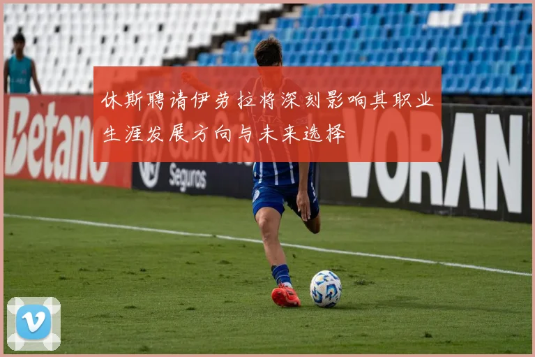休斯聘请伊劳拉将深刻影响其职业生涯发展方向与未来选择